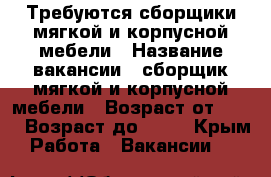 Требуются сборщики мягкой и корпусной мебели › Название вакансии ­ сборщик мягкой и корпусной мебели › Возраст от ­ 18 › Возраст до ­ 45 - Крым Работа » Вакансии   